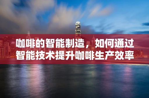 咖啡的智能制造，如何通过智能技术提升咖啡生产效率与品质？