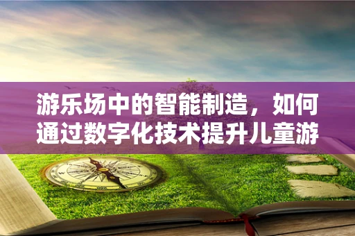 游乐场中的智能制造，如何通过数字化技术提升儿童游乐体验？
