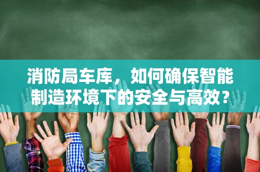 消防局车库，如何确保智能制造环境下的安全与高效？