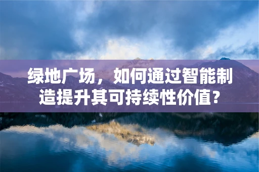 绿地广场，如何通过智能制造提升其可持续性价值？