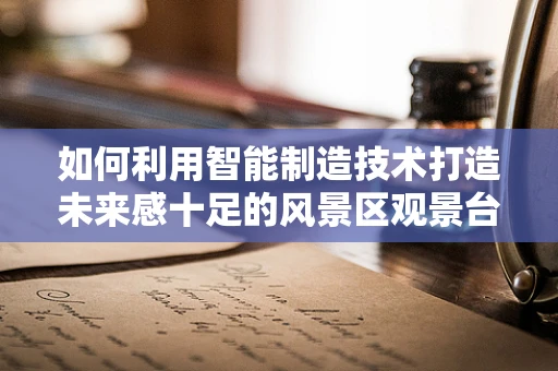 如何利用智能制造技术打造未来感十足的风景区观景台？