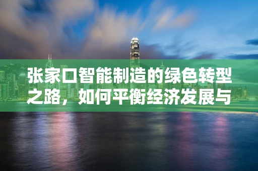 张家口智能制造的绿色转型之路，如何平衡经济发展与环境保护？