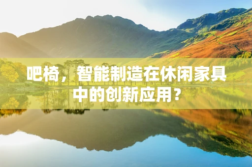 吧椅，智能制造在休闲家具中的创新应用？