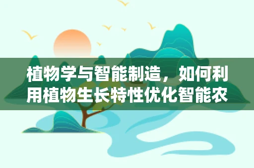植物学与智能制造，如何利用植物生长特性优化智能农业系统？