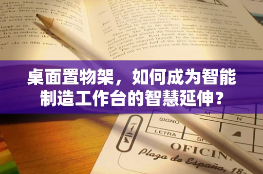 桌面置物架，如何成为智能制造工作台的智慧延伸？