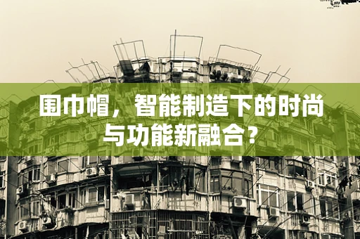 围巾帽，智能制造下的时尚与功能新融合？