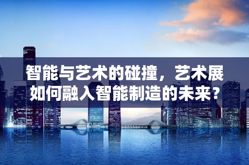 智能与艺术的碰撞，艺术展如何融入智能制造的未来？