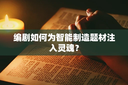 编剧如何为智能制造题材注入灵魂？