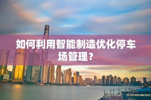 如何利用智能制造优化停车场管理？