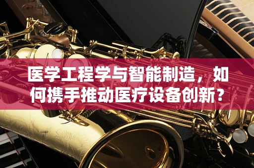 医学工程学与智能制造，如何携手推动医疗设备创新？