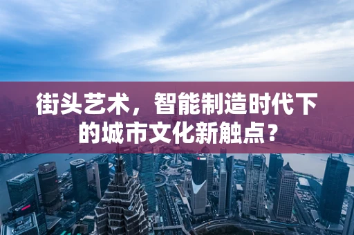 街头艺术，智能制造时代下的城市文化新触点？
