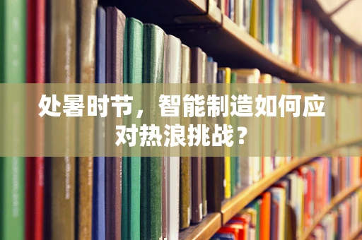 处暑时节，智能制造如何应对热浪挑战？