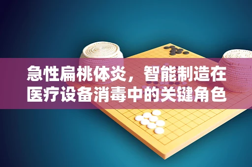 急性扁桃体炎，智能制造在医疗设备消毒中的关键角色