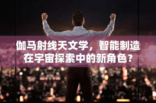 伽马射线天文学，智能制造在宇宙探索中的新角色？