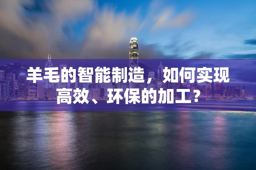 羊毛的智能制造，如何实现高效、环保的加工？