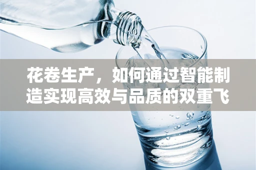 花卷生产，如何通过智能制造实现高效与品质的双重飞跃？