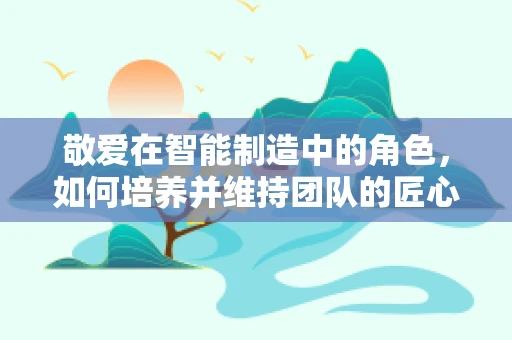 敬爱在智能制造中的角色，如何培养并维持团队的匠心精神？
