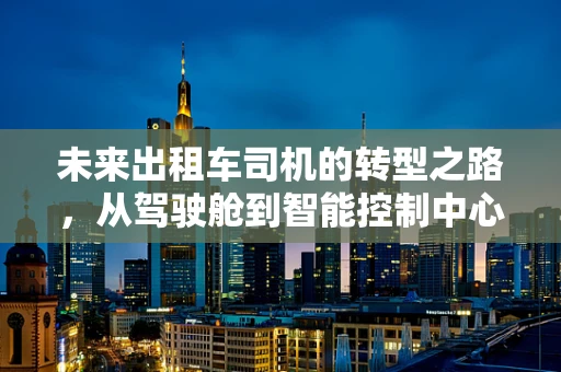 未来出租车司机的转型之路，从驾驶舱到智能控制中心