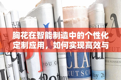 胸花在智能制造中的个性化定制应用，如何实现高效与美感的完美融合？