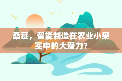 桑葚，智能制造在农业小果实中的大潜力？