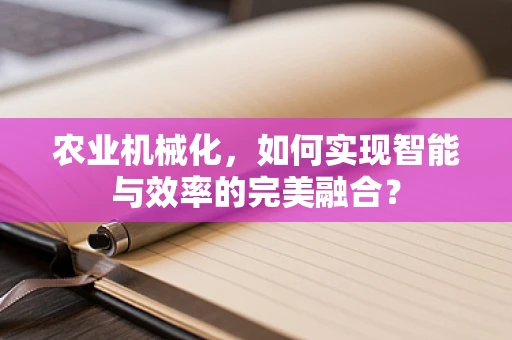 农业机械化，如何实现智能与效率的完美融合？