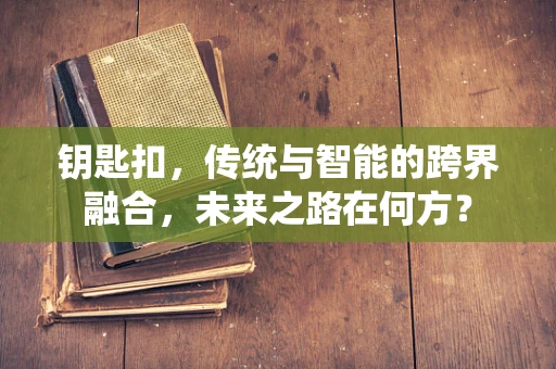 钥匙扣，传统与智能的跨界融合，未来之路在何方？