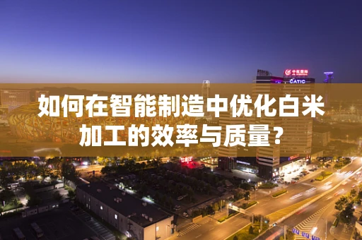 如何在智能制造中优化白米加工的效率与质量？