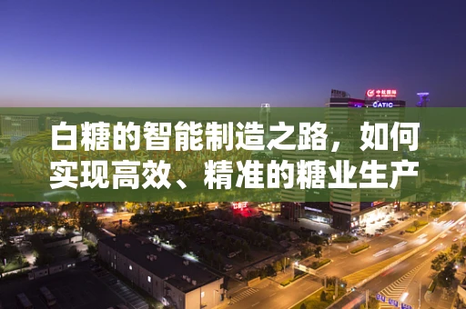 白糖的智能制造之路，如何实现高效、精准的糖业生产？