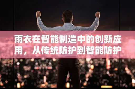 雨衣在智能制造中的创新应用，从传统防护到智能防护的跨越