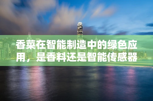 香菜在智能制造中的绿色应用，是香料还是智能传感器？