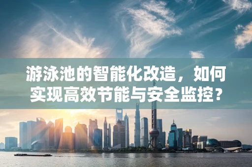 游泳池的智能化改造，如何实现高效节能与安全监控？