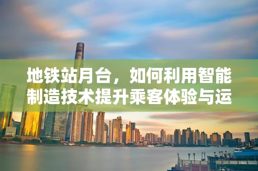 地铁站月台，如何利用智能制造技术提升乘客体验与运营效率？