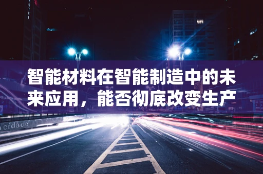 智能材料在智能制造中的未来应用，能否彻底改变生产模式？