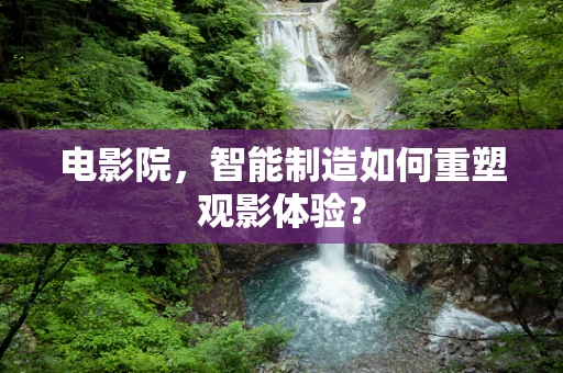 电影院，智能制造如何重塑观影体验？