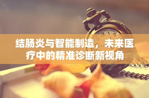 结肠炎与智能制造，未来医疗中的精准诊断新视角