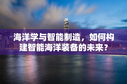 海洋学与智能制造，如何构建智能海洋装备的未来？