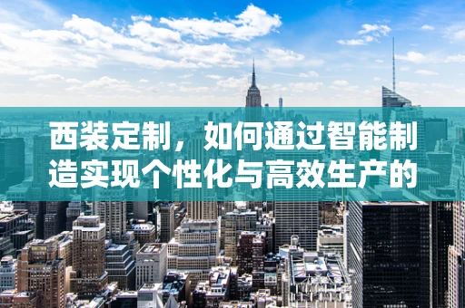西装定制，如何通过智能制造实现个性化与高效生产的完美融合？
