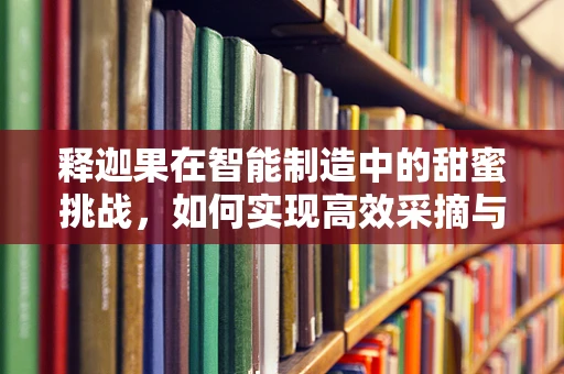 释迦果在智能制造中的甜蜜挑战，如何实现高效采摘与品质控制？