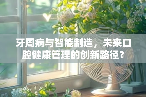 牙周病与智能制造，未来口腔健康管理的创新路径？