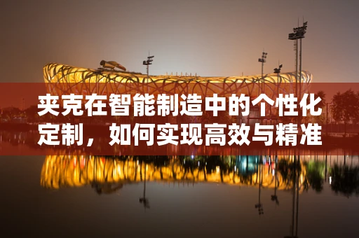 夹克在智能制造中的个性化定制，如何实现高效与精准的融合？