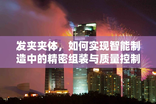 发夹夹体，如何实现智能制造中的精密组装与质量控制？