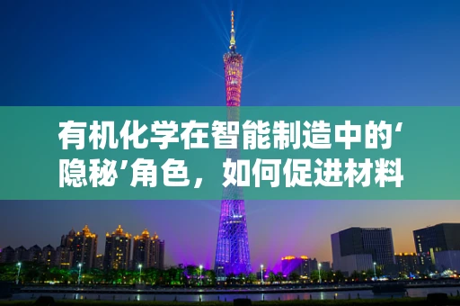 有机化学在智能制造中的‘隐秘’角色，如何促进材料创新与优化？