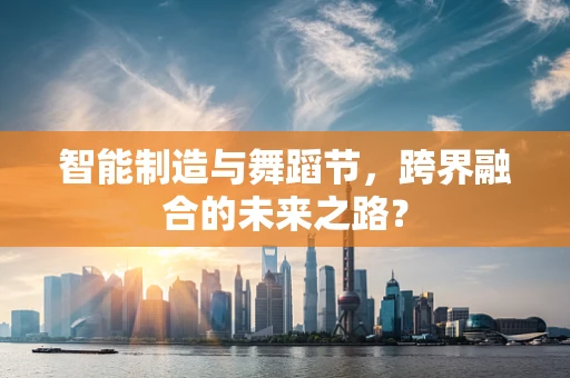 智能制造与舞蹈节，跨界融合的未来之路？