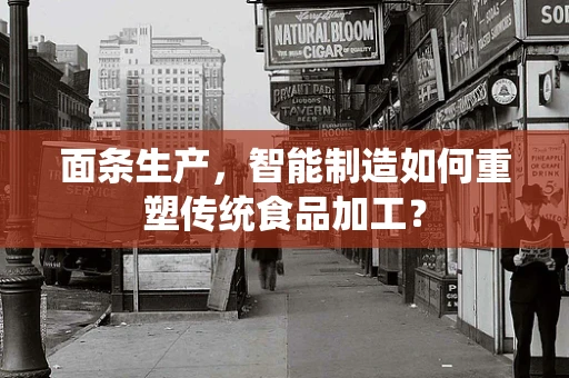 面条生产，智能制造如何重塑传统食品加工？