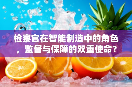 检察官在智能制造中的角色，监督与保障的双重使命？