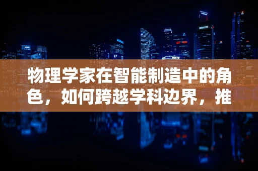 物理学家在智能制造中的角色，如何跨越学科边界，推动技术革新？