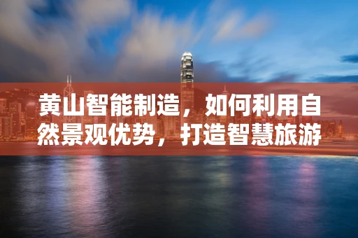 黄山智能制造，如何利用自然景观优势，打造智慧旅游新体验？