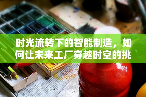 时光流转下的智能制造，如何让未来工厂穿越时空的挑战？