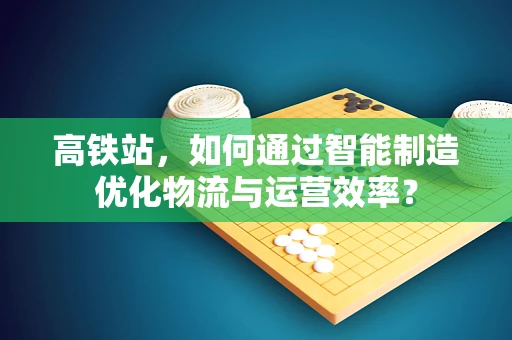 高铁站，如何通过智能制造优化物流与运营效率？
