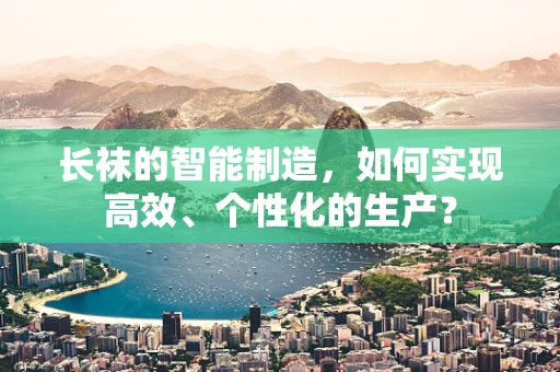 长袜的智能制造，如何实现高效、个性化的生产？
